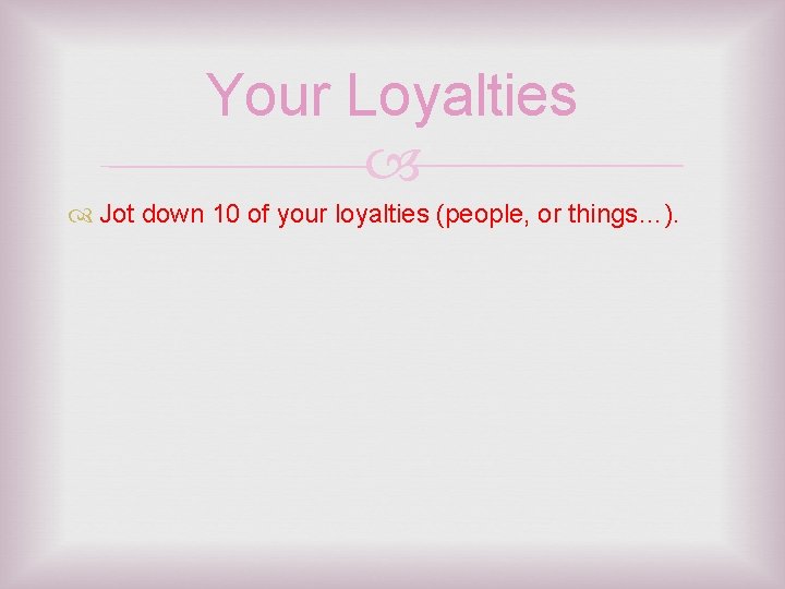 Your Loyalties Jot down 10 of your loyalties (people, or things…). 