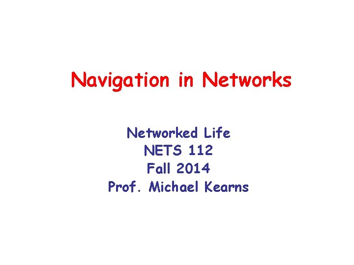 Navigation in Networks Networked Life NETS 112 Fall 2014 Prof. Michael Kearns 