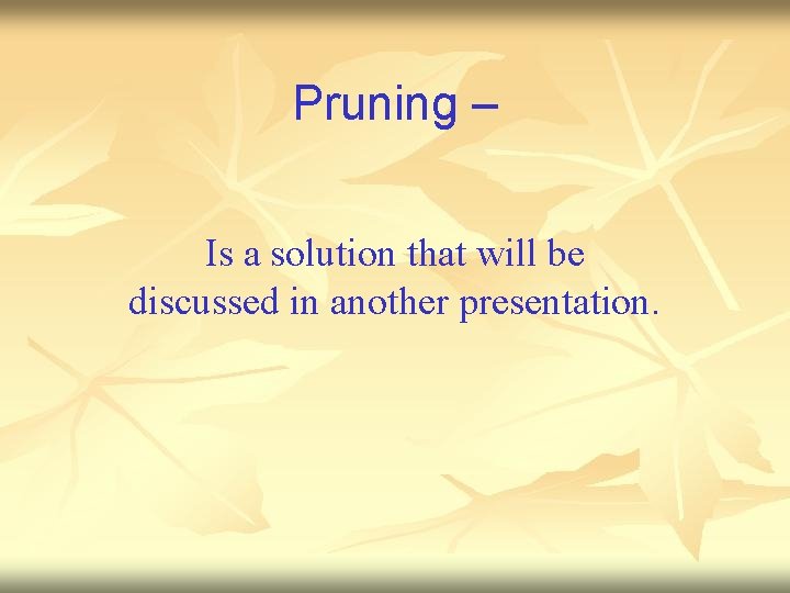 Pruning – Is a solution that will be discussed in another presentation. 