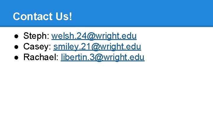 Contact Us! ● Steph: welsh. 24@wright. edu ● Casey: smiley. 21@wright. edu ● Rachael: