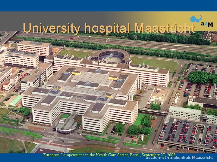 University hospital Maastricht European Co-operations in the Health Care Sector, Basel, September 27, 2005