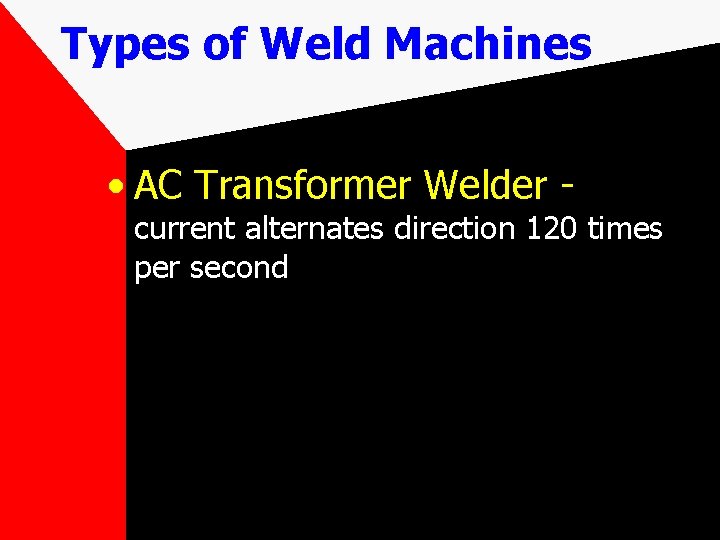 Types of Weld Machines • AC Transformer Welder - current alternates direction 120 times
