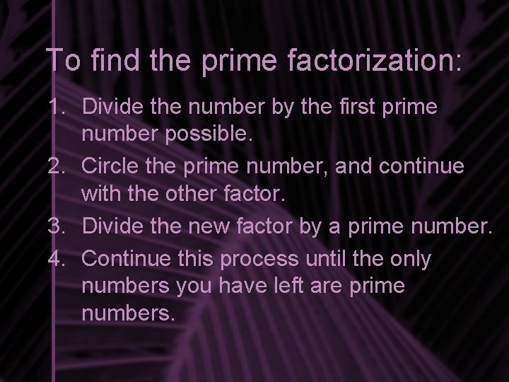 To find the prime factorization: 1. Divide the number by the first prime number