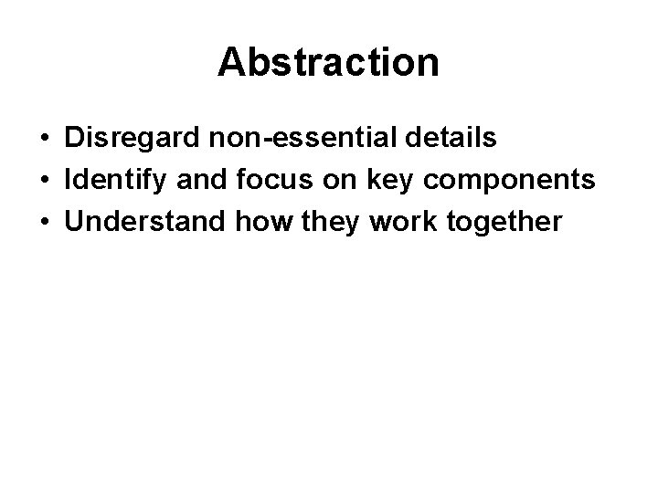 Abstraction • Disregard non-essential details • Identify and focus on key components • Understand