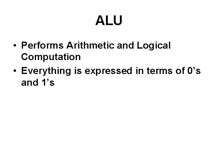 ALU • Performs Arithmetic and Logical Computation • Everything is expressed in terms of