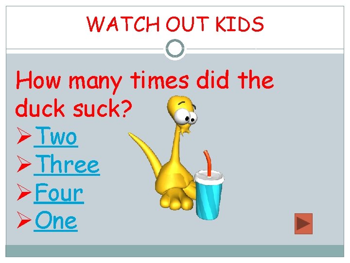 WATCH OUT KIDS How many times did the duck suck? ØTwo ØThree ØFour ØOne