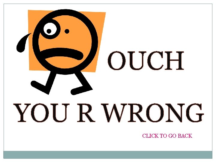 OUCH YOU R WRONG CLICK TO GO BACK 