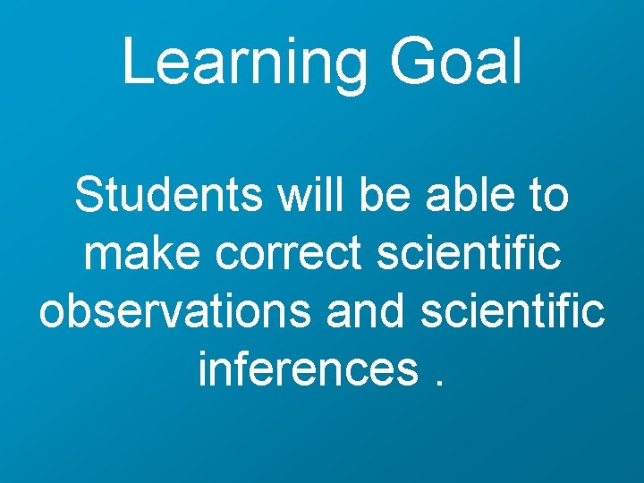 Learning Goal Students will be able to make correct scientific observations and scientific inferences.