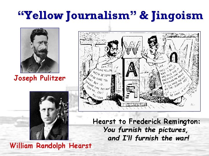 “Yellow Journalism” & Jingoism Joseph Pulitzer William Randolph Hearst to Frederick Remington: You furnish