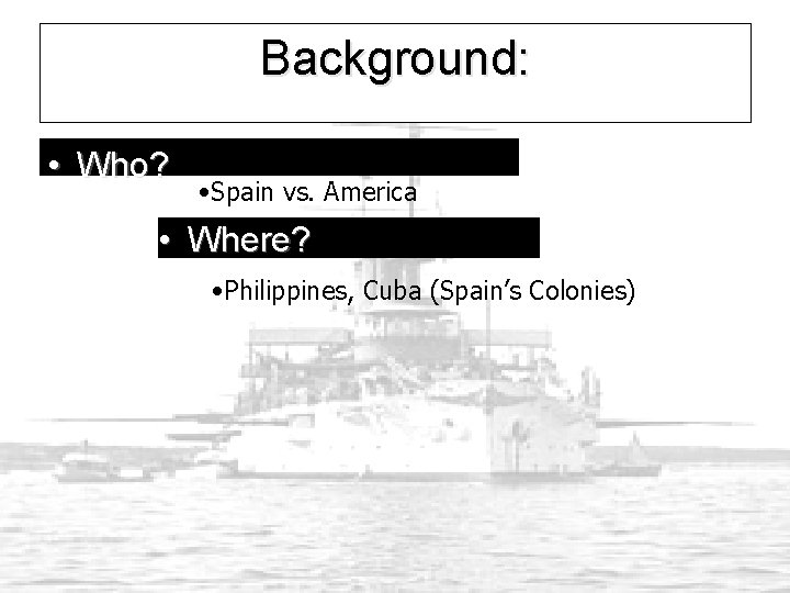 Background: • Who? • Spain vs. America • Where? • Philippines, Cuba (Spain’s Colonies)