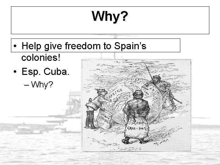 Why? • Help give freedom to Spain’s colonies! • Esp. Cuba. – Why? 