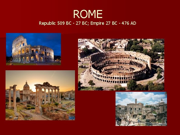 ROME Republic 509 BC - 27 BC; Empire 27 BC - 476 AD 