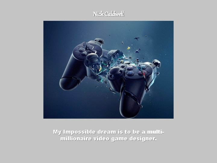 Nick Caldwell My Impossible dream is to be a multimillionaire video game designer. 