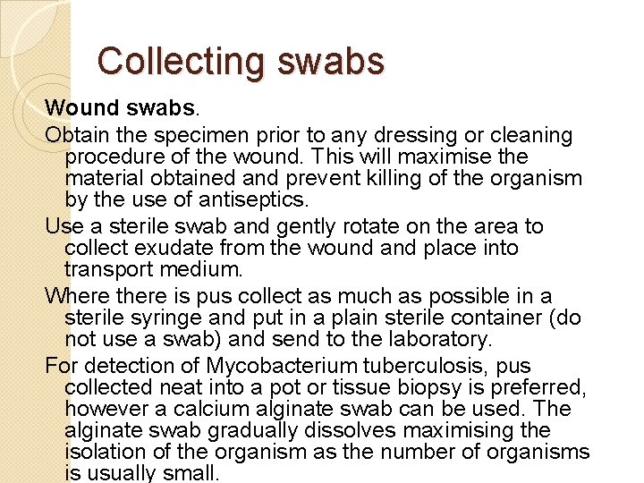 Collecting swabs Wound swabs. Obtain the specimen prior to any dressing or cleaning procedure