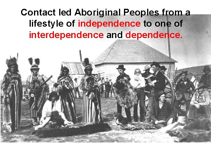 Contact led Aboriginal Peoples from a lifestyle of independence to one of interdependence and