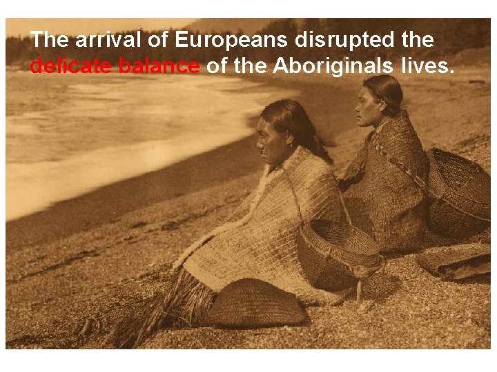 The arrival of Europeans disrupted the delicate balance of the Aboriginals lives. 