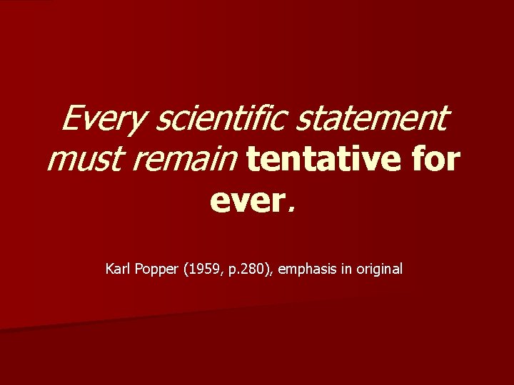 Every scientific statement must remain tentative for ever. Karl Popper (1959, p. 280), emphasis