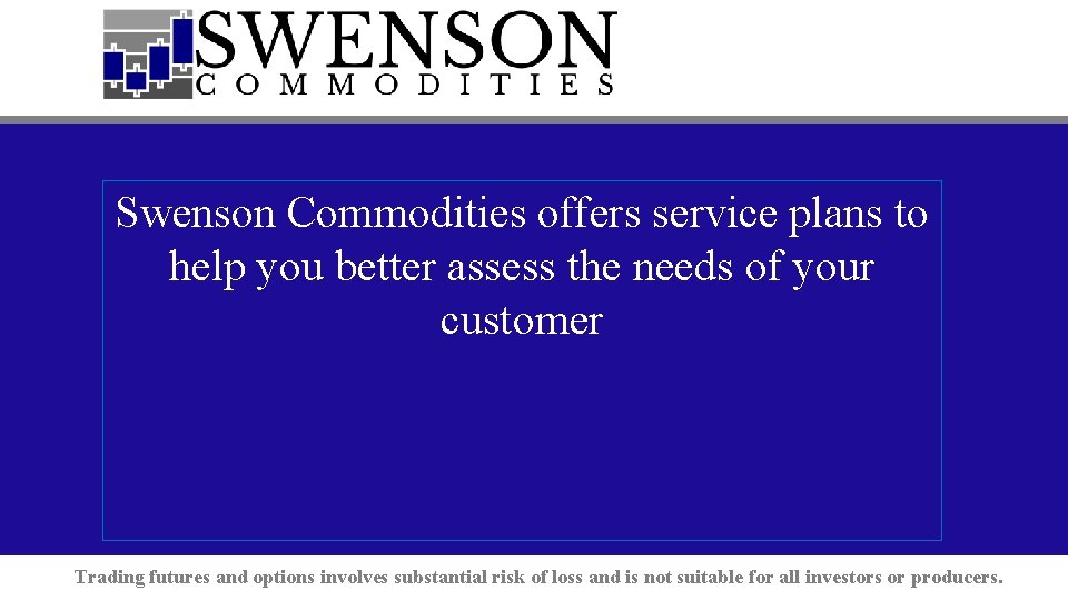 Swenson Commodities offers service plans to help you better assess the needs of your