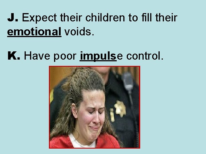 J. Expect their children to fill their emotional voids. K. Have poor impulse control.