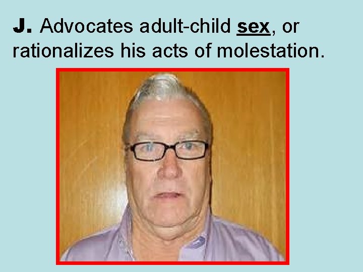 J. Advocates adult-child sex, or rationalizes his acts of molestation. 