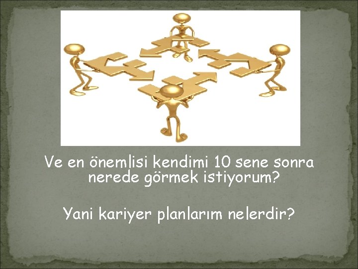 Ve en önemlisi kendimi 10 sene sonra nerede görmek istiyorum? Yani kariyer planlarım nelerdir?