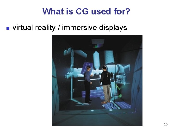 What is CG used for? n virtual reality / immersive displays 16 