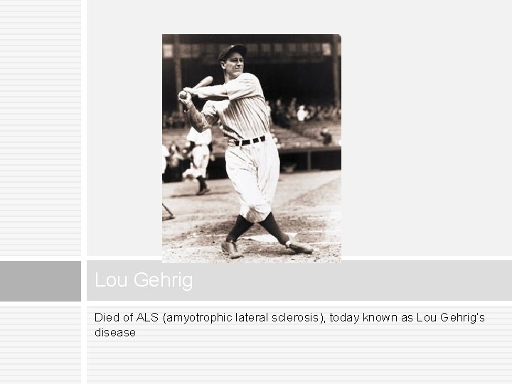 Lou Gehrig Died of ALS (amyotrophic lateral sclerosis), today known as Lou Gehrig’s disease