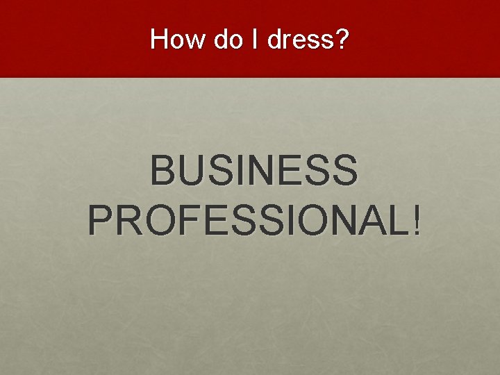 How do I dress? BUSINESS PROFESSIONAL! 