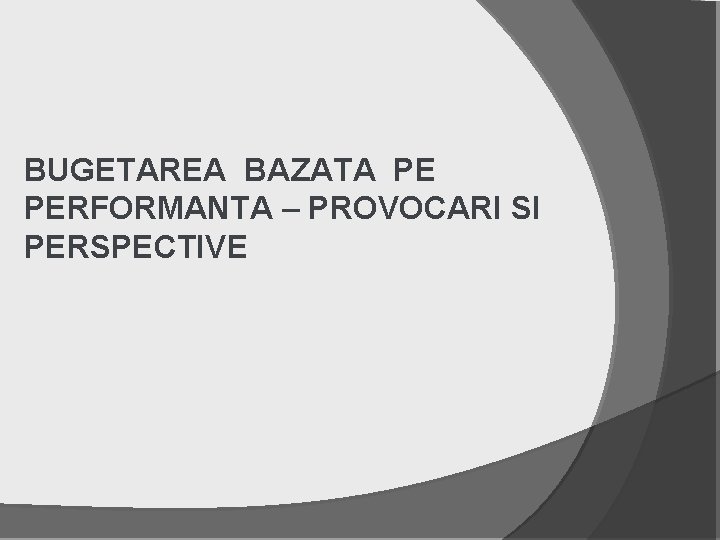 BUGETAREA BAZATA PE PERFORMANTA – PROVOCARI SI PERSPECTIVE 