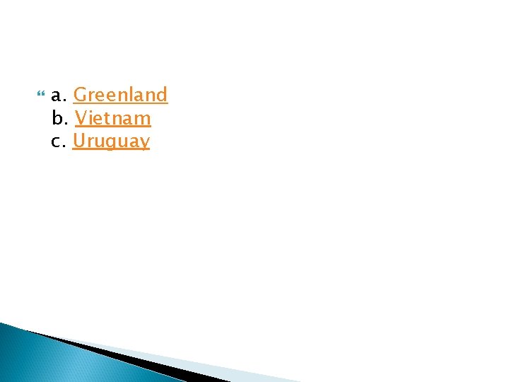  a. Greenland b. Vietnam c. Uruguay 