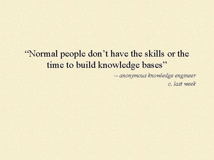 “Normal people don’t have the skills or the time to build knowledge bases” --