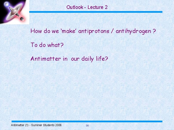 Outlook - Lecture 2 How do we ‘make’ antiprotons / antihydrogen ? To do