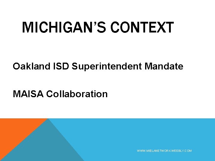 MICHIGAN’S CONTEXT Oakland ISD Superintendent Mandate MAISA Collaboration WWW. MIELANETWORK. WEEBLY. COM 