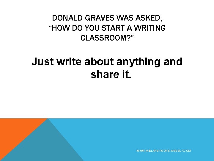 DONALD GRAVES WAS ASKED, “HOW DO YOU START A WRITING CLASSROOM? ” Just write