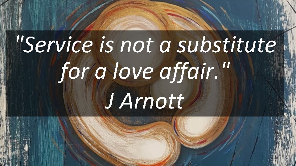 "Service is not a substitute for a love affair. " J Arnott 