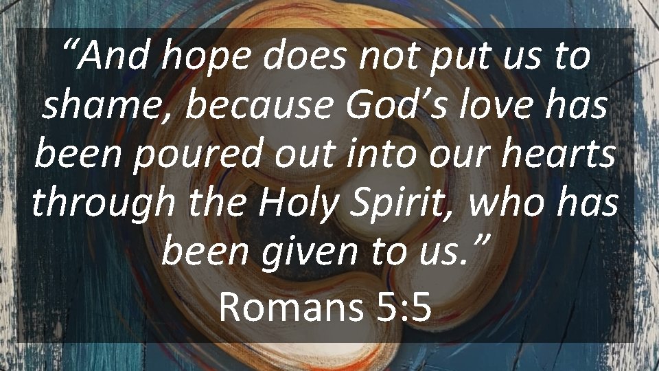 “And hope does not put us to shame, because God’s love has been poured