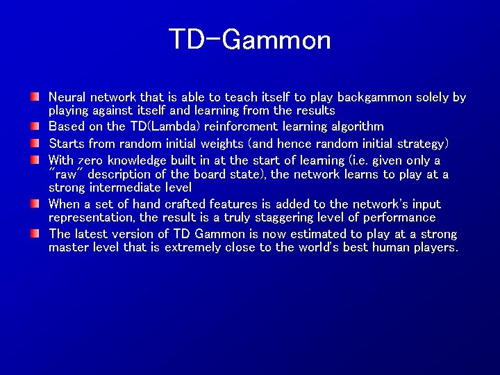 TD-Gammon Neural network that is able to teach itself to play backgammon solely by