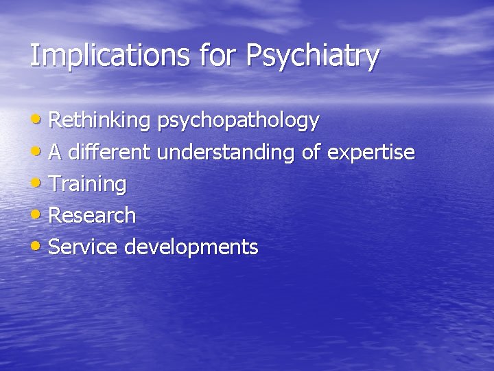 Implications for Psychiatry • Rethinking psychopathology • A different understanding of expertise • Training