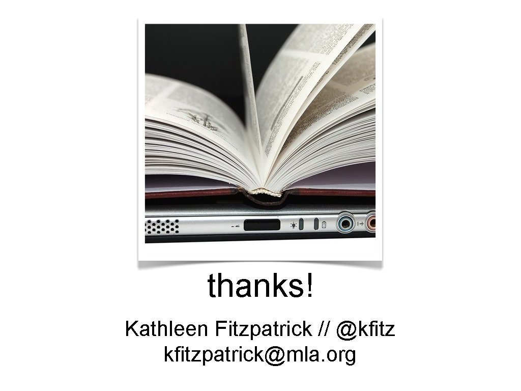 thanks! Kathleen Fitzpatrick // @kfitzpatrick@mla. org 