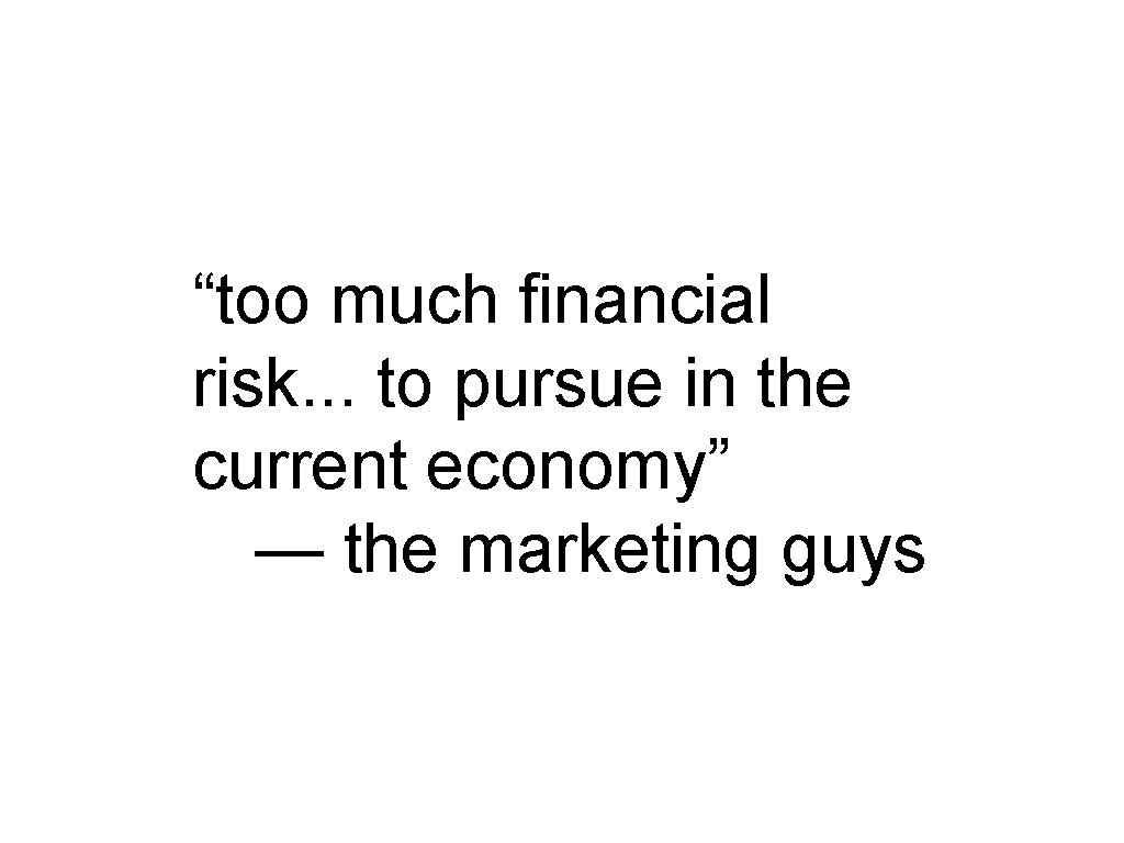 “too much financial risk. . . to pursue in the current economy” — the