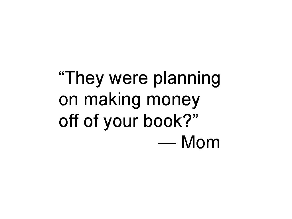 “They were planning on making money off of your book? ” — Mom 