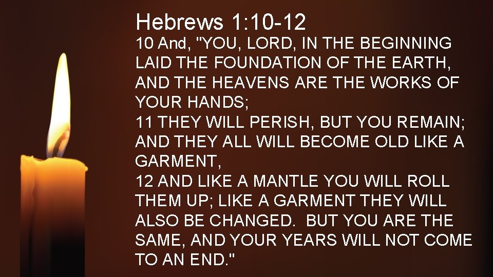 Hebrews 1: 10 -12 10 And, "YOU, LORD, IN THE BEGINNING LAID THE FOUNDATION