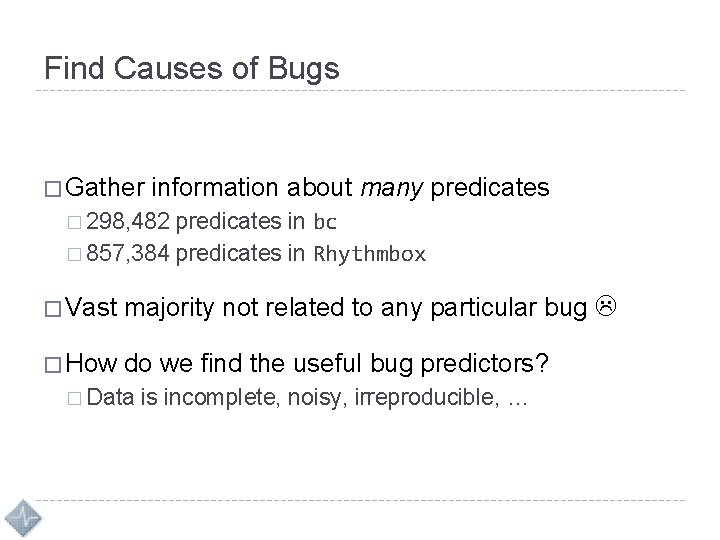 Find Causes of Bugs � Gather information about many predicates � 298, 482 predicates