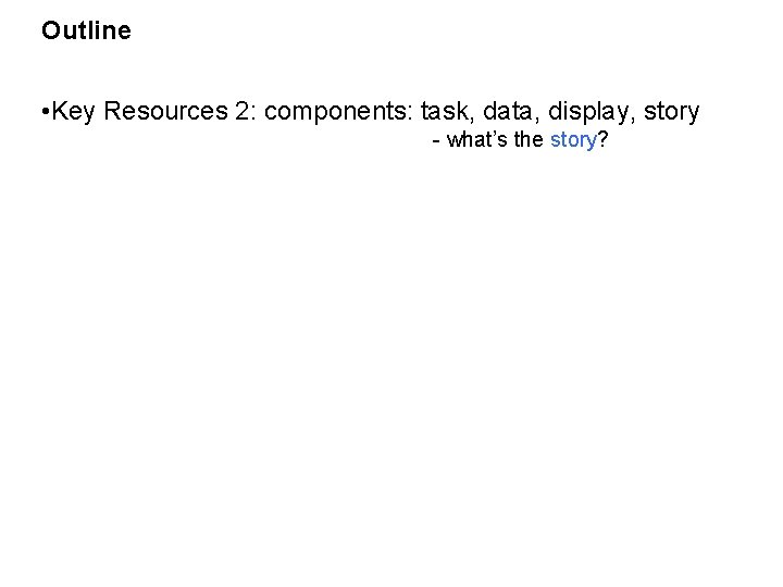 Outline • Key Resources 2: components: task, data, display, story - what’s the story?