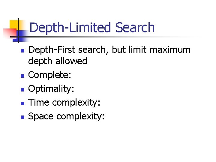 Depth-Limited Search n n n Depth-First search, but limit maximum depth allowed Complete: Optimality: Depth-Limited Search n n n Depth-First search, but limit maximum depth allowed Complete: Optimality: