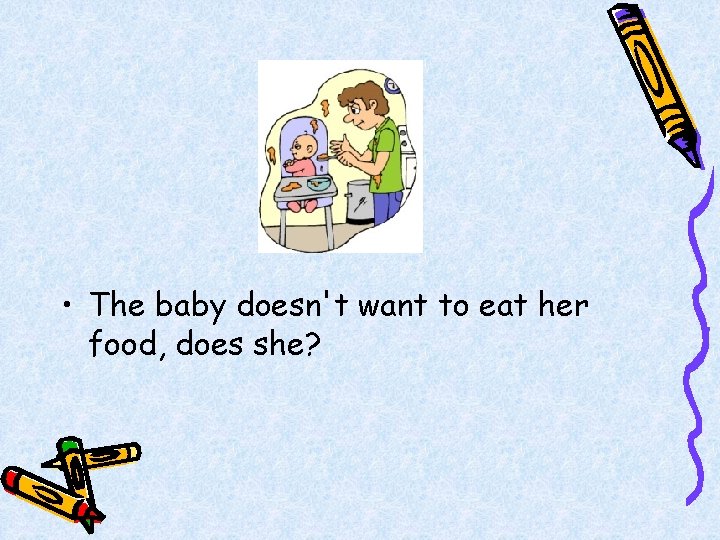  • The baby doesn't want to eat her food, does she? 