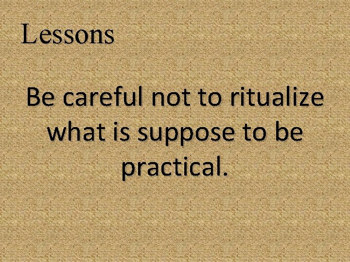 Lessons Be careful not to ritualize what is suppose to be practical. 
