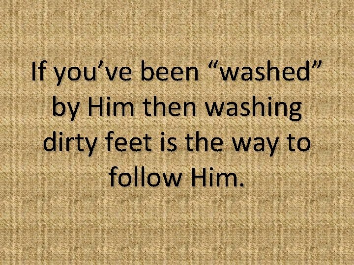 If you’ve been “washed” by Him then washing dirty feet is the way to