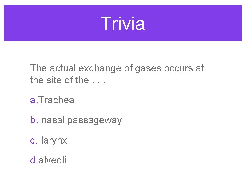 Trivia The actual exchange of gases occurs at the site of the. . .