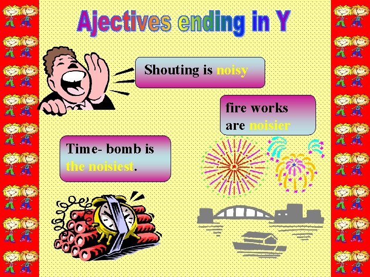 Shouting is noisy fire works are noisier Time- bomb is the noisiest. 
